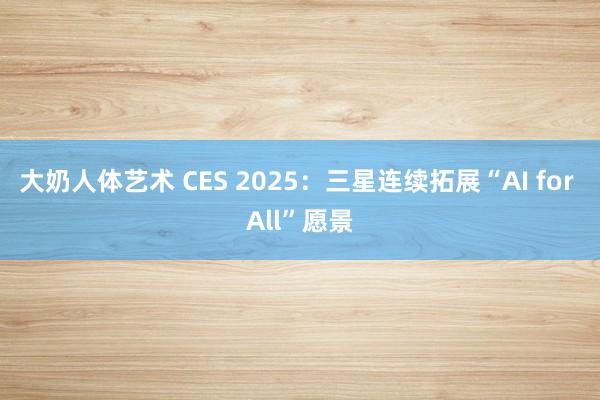 大奶人体艺术 CES 2025：三星连续拓展“AI for All”愿景