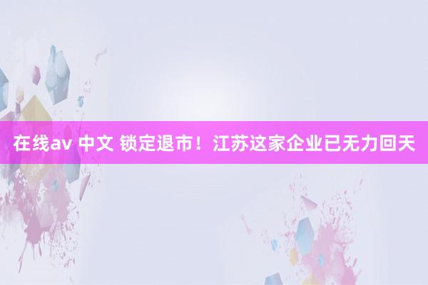 在线av 中文 锁定退市！江苏这家企业已无力回天