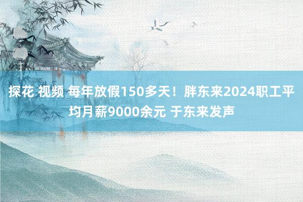 探花 视频 每年放假150多天！胖东来2024职工平均月薪9000余元 于东来发声