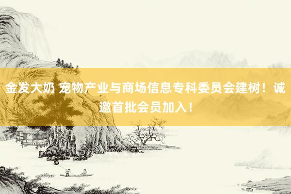 金发大奶 宠物产业与商场信息专科委员会建树！诚邀首批会员加入！