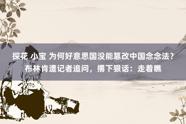 探花 小宝 为何好意思国没能篡改中国念念法？布林肯遭记者追问，撂下狠话：走着瞧