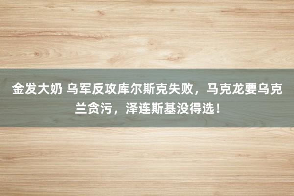 金发大奶 乌军反攻库尔斯克失败，马克龙要乌克兰贪污，泽连斯基没得选！