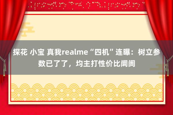 探花 小宝 真我realme“四机”连曝：树立参数已了了，均主打性价比阛阓