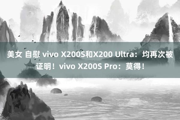 美女 自慰 vivo X200S和X200 Ultra：均再次被证明！vivo X200S Pro：莫得！