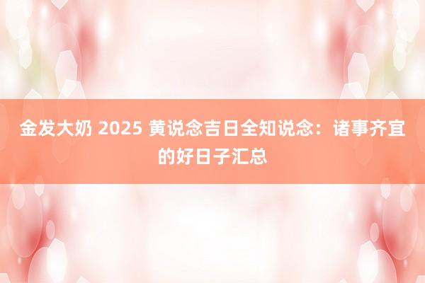 金发大奶 2025 黄说念吉日全知说念：诸事齐宜的好日子汇总