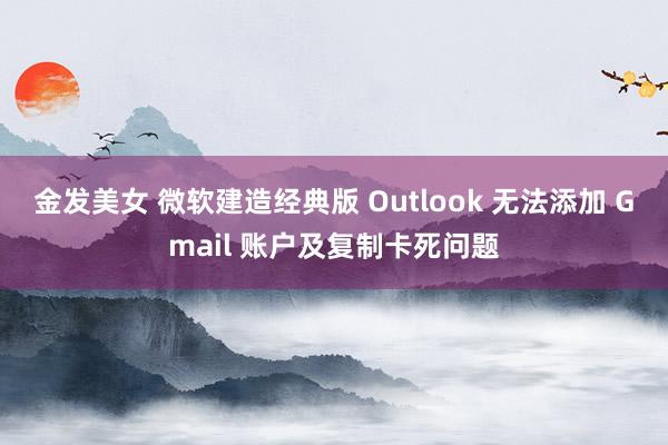 金发美女 微软建造经典版 Outlook 无法添加 Gmail 账户及复制卡死问题