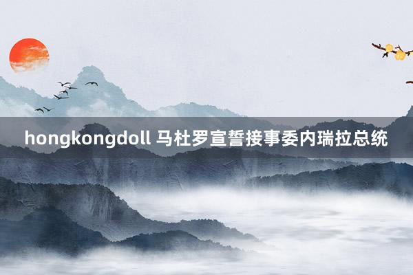 hongkongdoll 马杜罗宣誓接事委内瑞拉总统