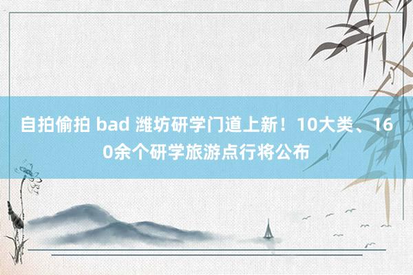 自拍偷拍 bad 潍坊研学门道上新！10大类、160余个研学旅游点行将公布