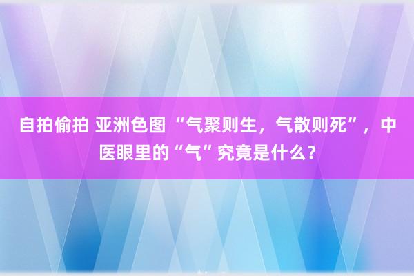 自拍偷拍 亚洲色图 “气聚则生，气散则死”，中医眼里的“气”究竟是什么？