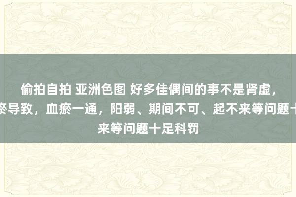 偷拍自拍 亚洲色图 好多佳偶间的事不是肾虚，而是血瘀导致，血瘀一通，阳弱、期间不可、起不来等问题十足科罚