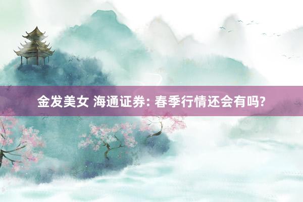 金发美女 海通证券: 春季行情还会有吗?