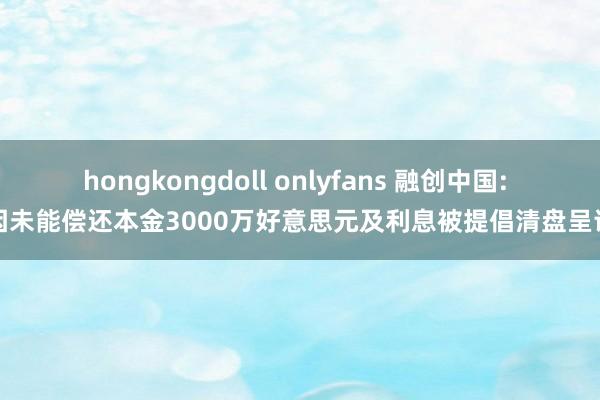 hongkongdoll onlyfans 融创中国: 因未能偿还本金3000万好意思元及利息被提倡清盘呈请