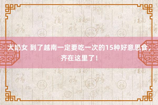 大奶女 到了越南一定要吃一次的15种好意思食，齐在这里了！