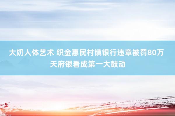 大奶人体艺术 织金惠民村镇银行违章被罚80万 天府银看成第一大鼓动