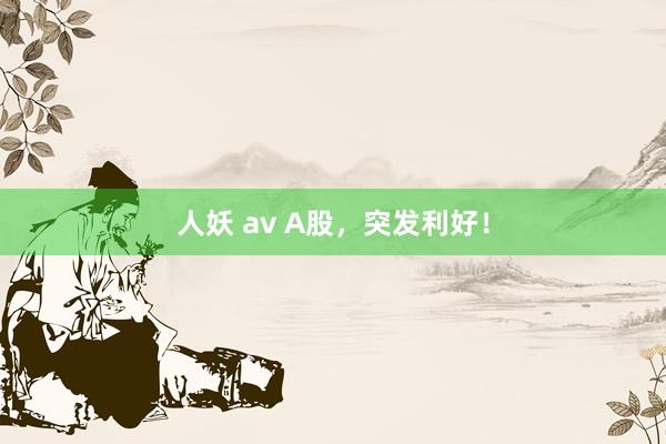 人妖 av A股，突发利好！