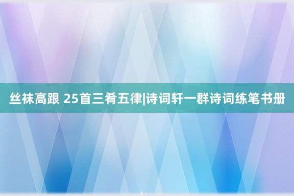 丝袜高跟 25首三肴五律|诗词轩一群诗词练笔书册