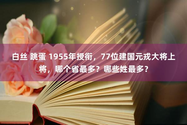 白丝 跳蛋 1955年授衔，77位建国元戎大将上将，哪个省最多？哪些姓最多？