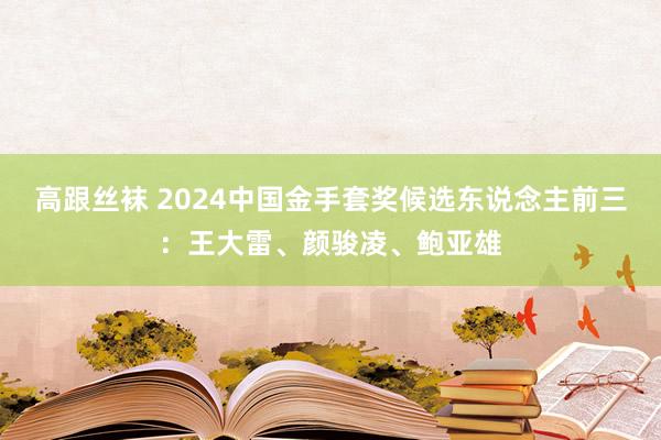 高跟丝袜 2024中国金手套奖候选东说念主前三：王大雷、颜骏凌、鲍亚雄