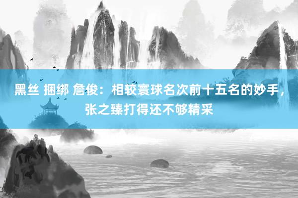 黑丝 捆绑 詹俊：相较寰球名次前十五名的妙手，张之臻打得还不够精采