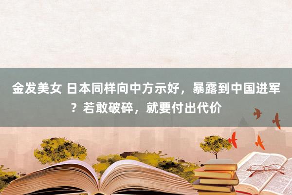 金发美女 日本同样向中方示好，暴露到中国进军？若敢破碎，就要付出代价