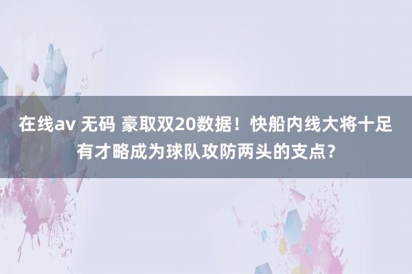 在线av 无码 豪取双20数据！快船内线大将十足有才略成为球队攻防两头的支点？