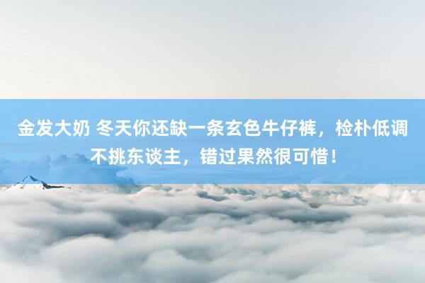 金发大奶 冬天你还缺一条玄色牛仔裤，检朴低调不挑东谈主，错过果然很可惜！