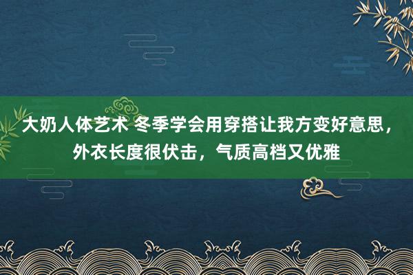 大奶人体艺术 冬季学会用穿搭让我方变好意思，外衣长度很伏击，气质高档又优雅